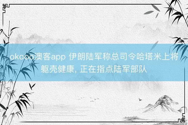 okooo澳客app 伊朗陆军称总司令哈塔米上将躯壳健康， 正在指点陆军部队
