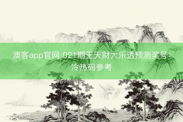澳客app官网 021期王天财大乐透预测奖号:冷热码参考