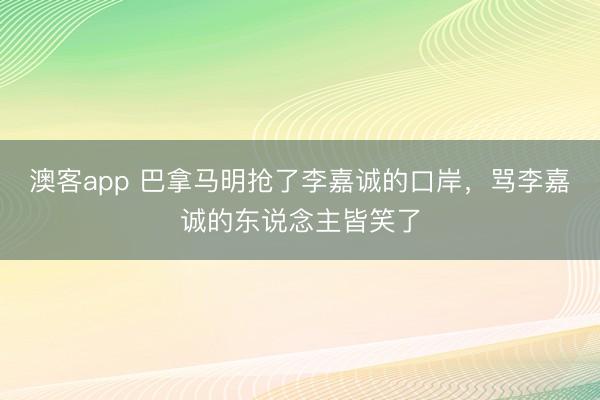 澳客app 巴拿马明抢了李嘉诚的口岸,骂李嘉诚的东说念主皆笑了