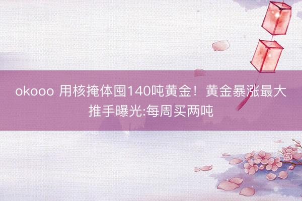 okooo 用核掩体囤140吨黄金!黄金暴涨最大推手曝光:每周买两吨