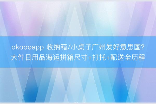 okoooapp 收纳箱/小桌子广州发好意思国?大件日用品海运拼箱尺寸+打托+配送全历程