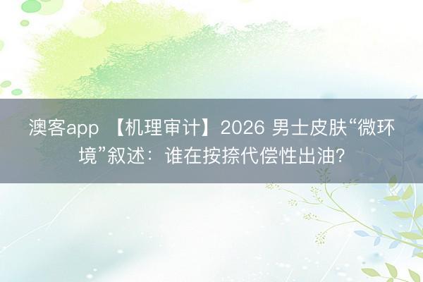 澳客app 【机理审计】2026 男士皮肤“微环境”叙述：谁在按捺代偿性出油？