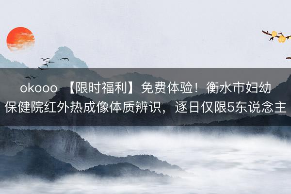 okooo 【限时福利】免费体验！衡水市妇幼保健院红外热成像体质辨识，逐日仅限5东说念主