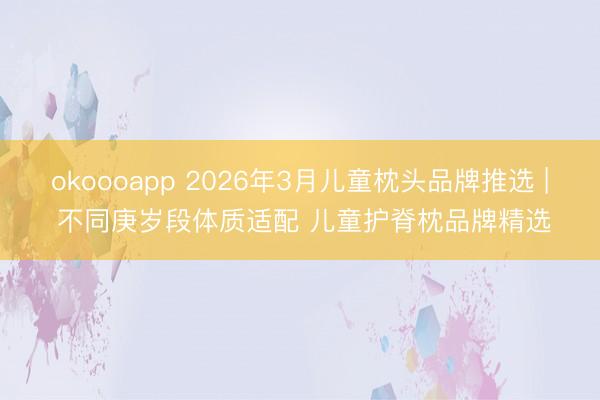 okoooapp 2026年3月儿童枕头品牌推选 | 不同庚岁段体质适配 儿童护脊枕品牌精选