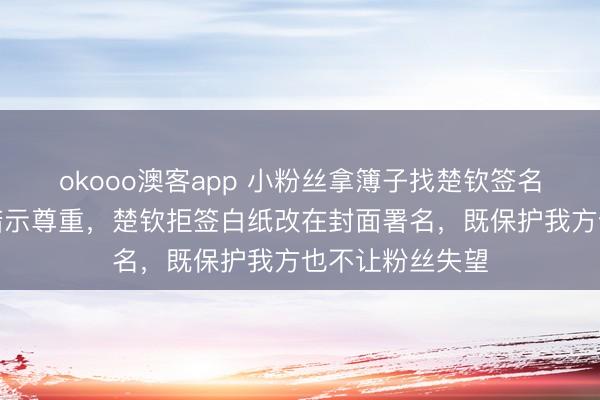 okooo澳客app 小粉丝拿簿子找楚钦签名，他掀开新页暗示尊重，楚钦拒签白纸改在封面署名，既保护我方也不让粉丝失望