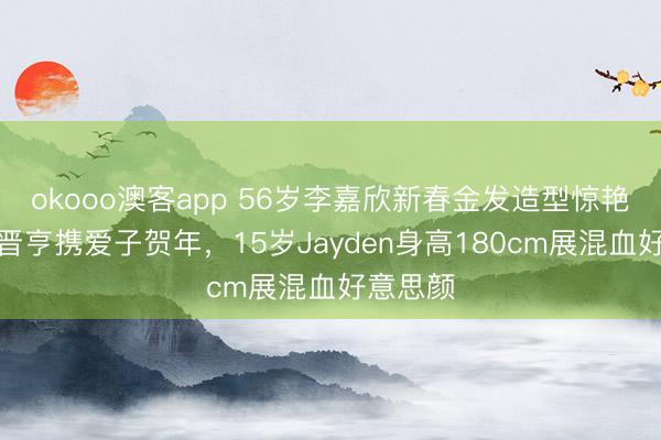 okooo澳客app 56岁李嘉欣新春金发造型惊艳，与许晋亨携爱子贺年，15岁Jayden身高180cm展混血好意思颜