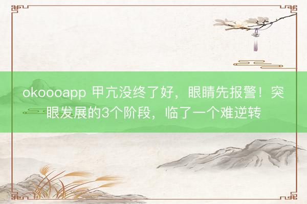 okoooapp 甲亢没终了好，眼睛先报警！突眼发展的3个阶段，临了一个难逆转