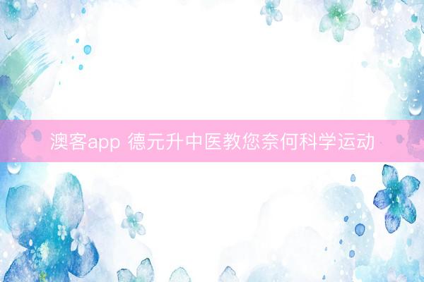 澳客app 德元升中医教您奈何科学运动