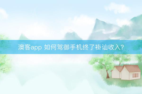 澳客app 如何驾御手机终了褂讪收入？