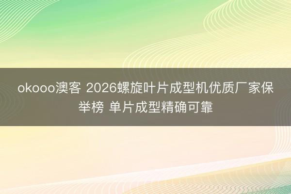 okooo澳客 2026螺旋叶片成型机优质厂家保举榜 单片成型精确可靠
