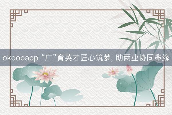 okoooapp “广”育英才匠心筑梦， 助两业协同攀缘