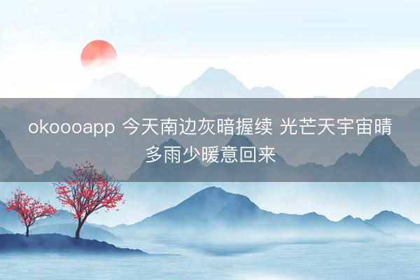 okoooapp 今天南边灰暗握续 光芒天宇宙晴多雨少暖意回来