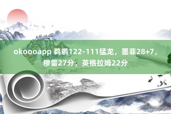 okoooapp 鹈鹕122-111猛龙，墨菲28+7，穆雷27分，英格拉姆22分