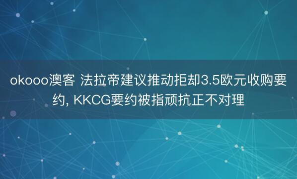 okooo澳客 法拉帝建议推动拒却3.5欧元收购要约， KKCG要约被指顽抗正不对理