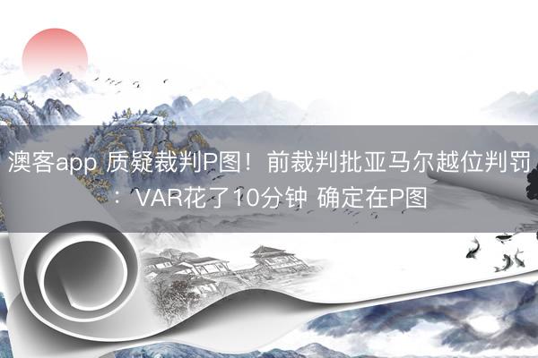 澳客app 质疑裁判P图！前裁判批亚马尔越位判罚：VAR花了10分钟 确定在P图