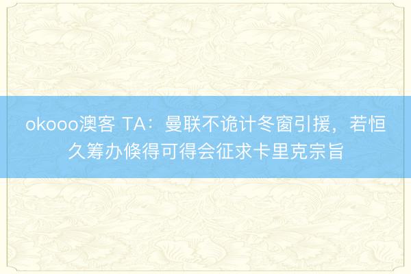 okooo澳客 TA：曼联不诡计冬窗引援，若恒久筹办倏得可得会征求卡里克宗旨