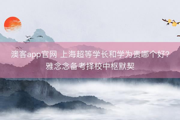澳客app官网 上海超等学长和学为贵哪个好？雅念念备考择校中枢默契