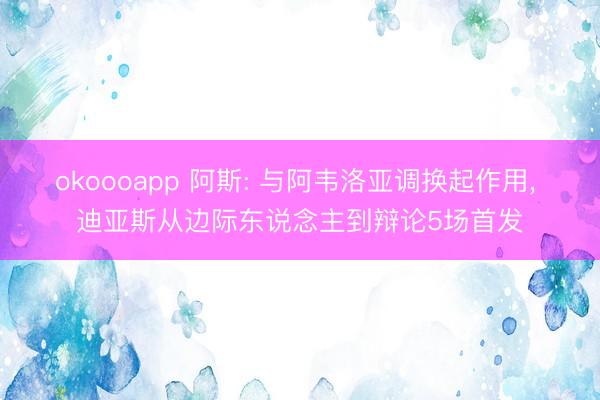 okoooapp 阿斯: 与阿韦洛亚调换起作用， 迪亚斯从边际东说念主到辩论5场首发