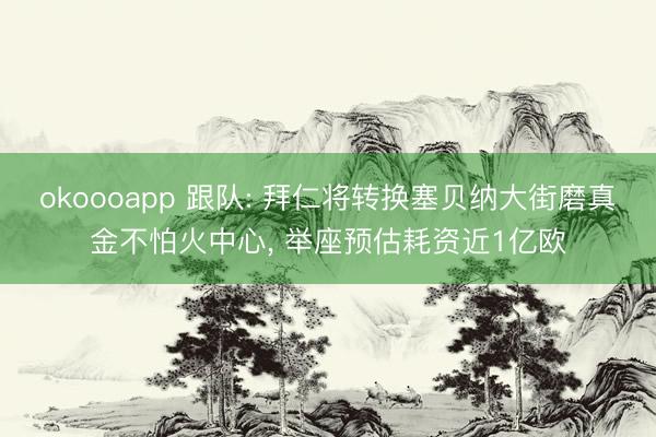okoooapp 跟队: 拜仁将转换塞贝纳大街磨真金不怕火中心， 举座预估耗资近1亿欧