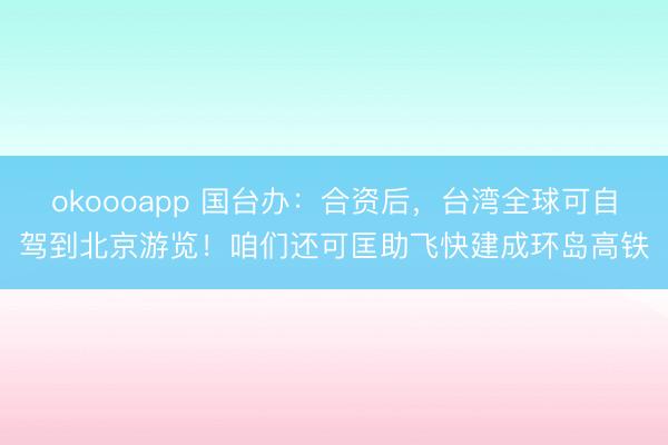 okoooapp 国台办：合资后，台湾全球可自驾到北京游览！咱们还可匡助飞快建成环岛高铁