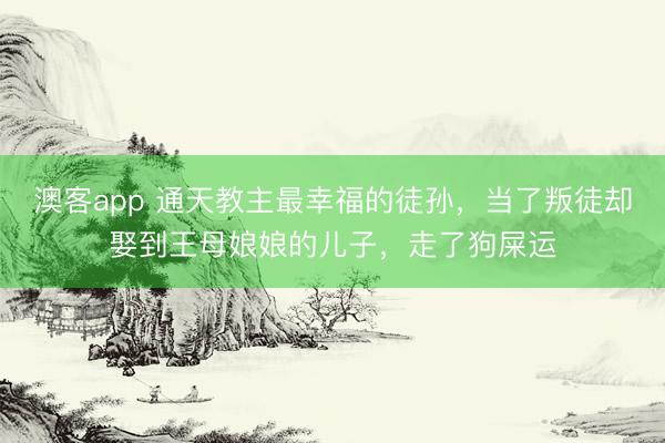 澳客app 通天教主最幸福的徒孙，当了叛徒却娶到王母娘娘的儿子，走了狗屎运