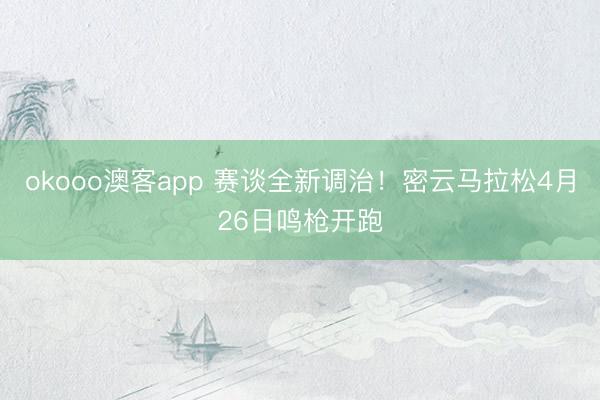okooo澳客app 赛谈全新调治！密云马拉松4月26日鸣枪开跑