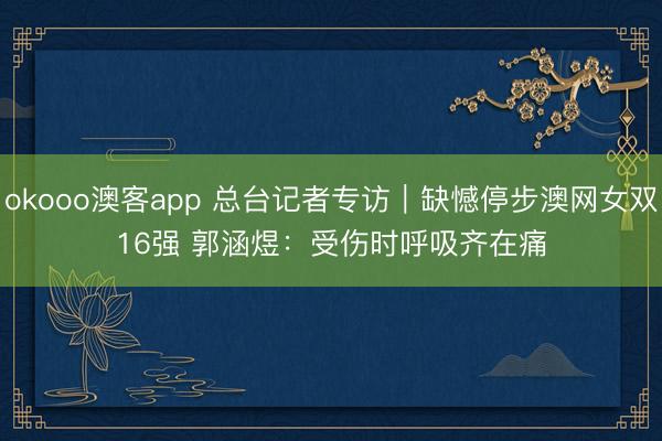 okooo澳客app 总台记者专访｜缺憾停步澳网女双16强 郭涵煜：受伤时呼吸齐在痛