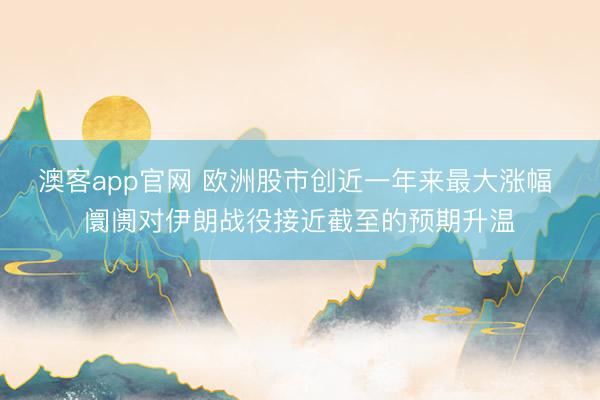 澳客app官网 欧洲股市创近一年来最大涨幅 阛阓对伊朗战役接近截至的预期升温