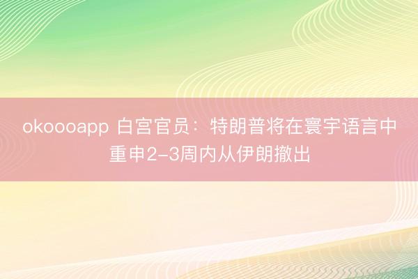okoooapp 白宫官员：特朗普将在寰宇语言中重申2-3周内从伊朗撤出