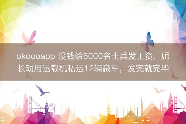 okoooapp 没钱给6000名士兵发工资，师长动用运载机私运12辆豪车，发完就完毕