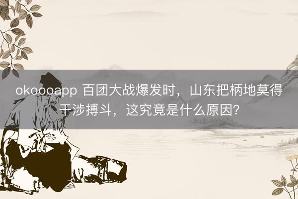 okoooapp 百团大战爆发时，山东把柄地莫得干涉搏斗，这究竟是什么原因？