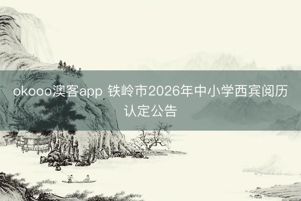 okooo澳客app 铁岭市2026年中小学西宾阅历认定公告