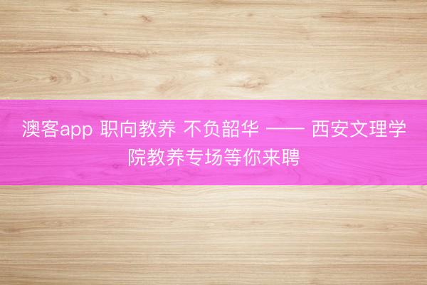 澳客app 职向教养 不负韶华 —— 西安文理学院教养专场等你来聘