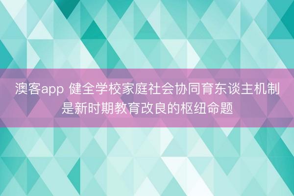 澳客app 健全学校家庭社会协同育东谈主机制是新时期教育改良的枢纽命题