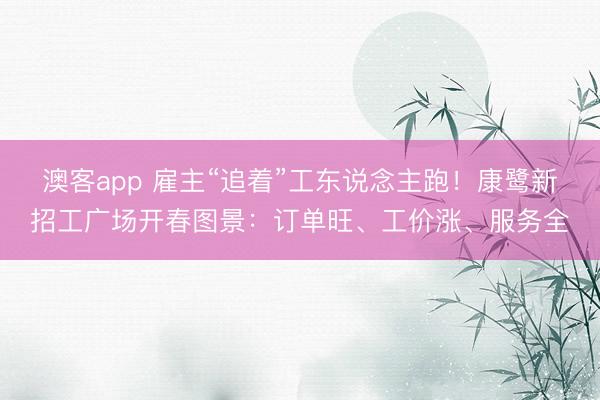 澳客app 雇主“追着”工东说念主跑!康鹭新招工广场开春图景:订单旺、工价涨、服务全