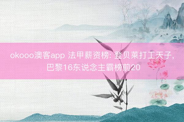 okooo澳客app 法甲薪资榜: 登贝莱打工天子， 巴黎16东说念主霸榜前20