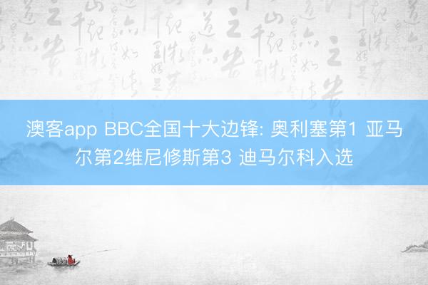 澳客app BBC全国十大边锋: 奥利塞第1 亚马尔第2维尼修斯第3 迪马尔科入选