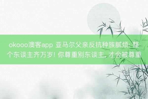 okooo澳客app 亚马尔父亲反抗种族腻烦: 整个东谈主齐万岁! 你尊重别东谈主， 才会被尊重