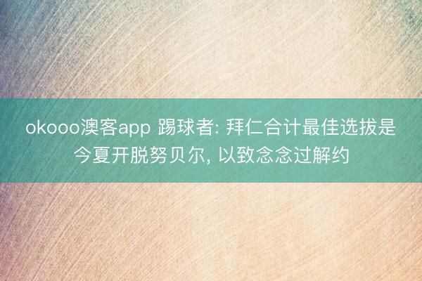 okooo澳客app 踢球者: 拜仁合计最佳选拔是今夏开脱努贝尔， 以致念念过解约