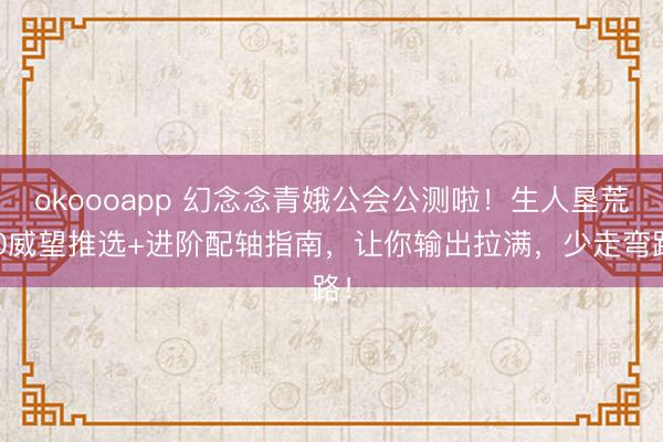 okoooapp 幻念念青娥公会公测啦!生人垦荒T0威望推选+进阶配轴指南,让你输出拉满,少走弯路!