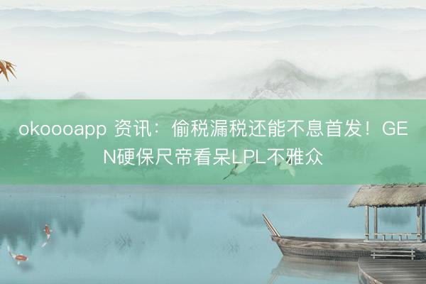okoooapp 资讯：偷税漏税还能不息首发！GEN硬保尺帝看呆LPL不雅众