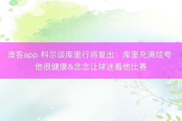 澳客app 科尔谈库里行将复出：库里充满炫夸 他很健康&念念让球迷看他比赛