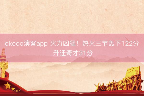 okooo澳客app 火力凶猛！热火三节轰下122分 升迁奇才31分