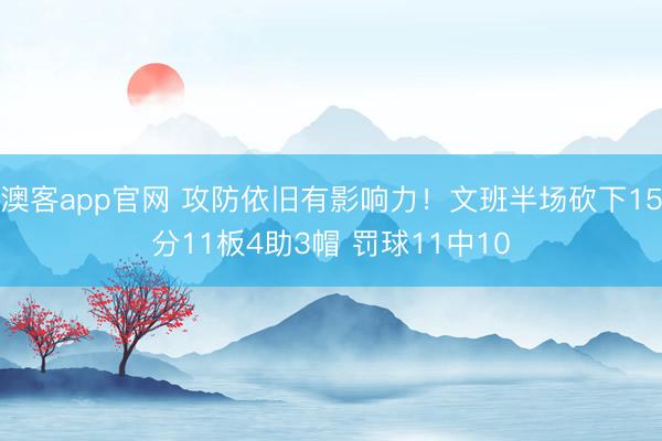 澳客app官网 攻防依旧有影响力！文班半场砍下15分11板4助3帽 罚球11中10