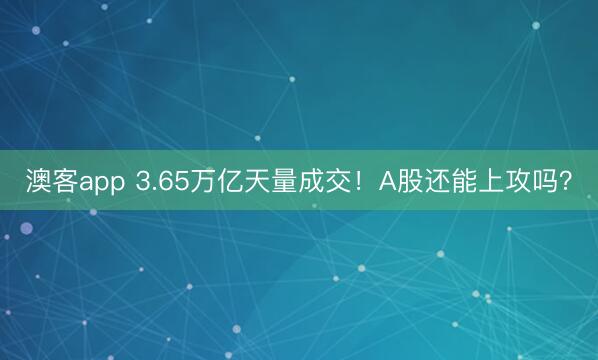 澳客app 3.65万亿天量成交！A股还能上攻吗？