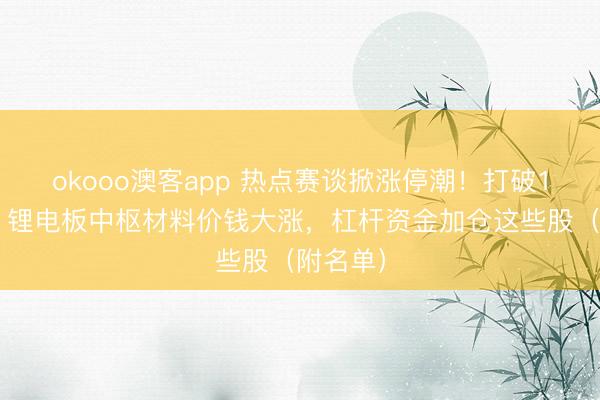 okooo澳客app 热点赛谈掀涨停潮！打破15万元，锂电板中枢材料价钱大涨，杠杆资金加仓这些股（附名单）