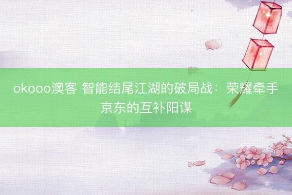 okooo澳客 智能结尾江湖的破局战：荣耀牵手京东的互补阳谋