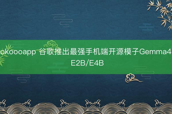 okoooapp 谷歌推出最强手机端开源模子Gemma4 E2B/E4B