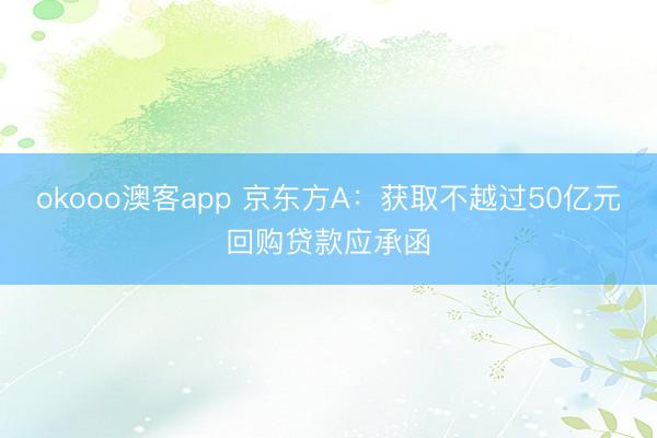 okooo澳客app 京东方A：获取不越过50亿元回购贷款应承函