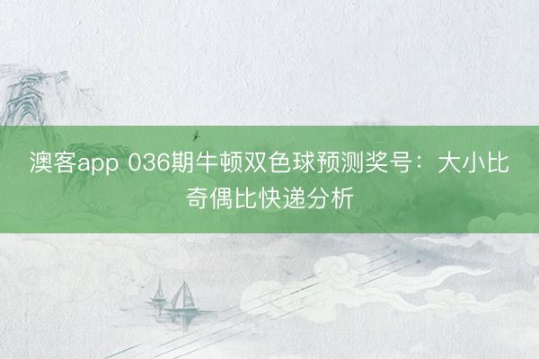 澳客app 036期牛顿双色球预测奖号:大小比奇偶比快递分析